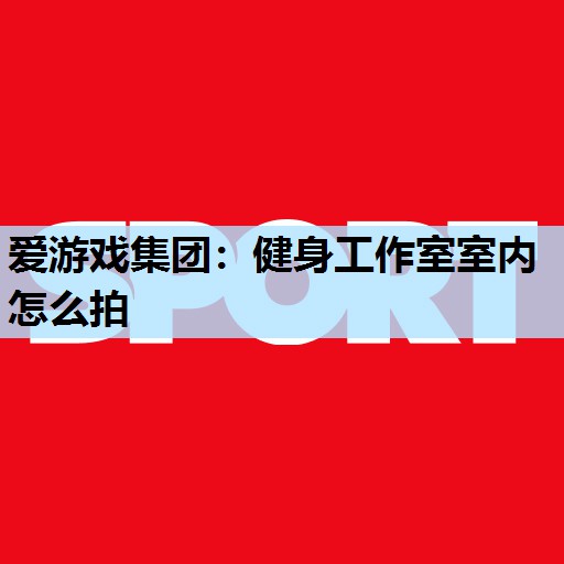 爱游戏集团：健身工作室室内怎么拍