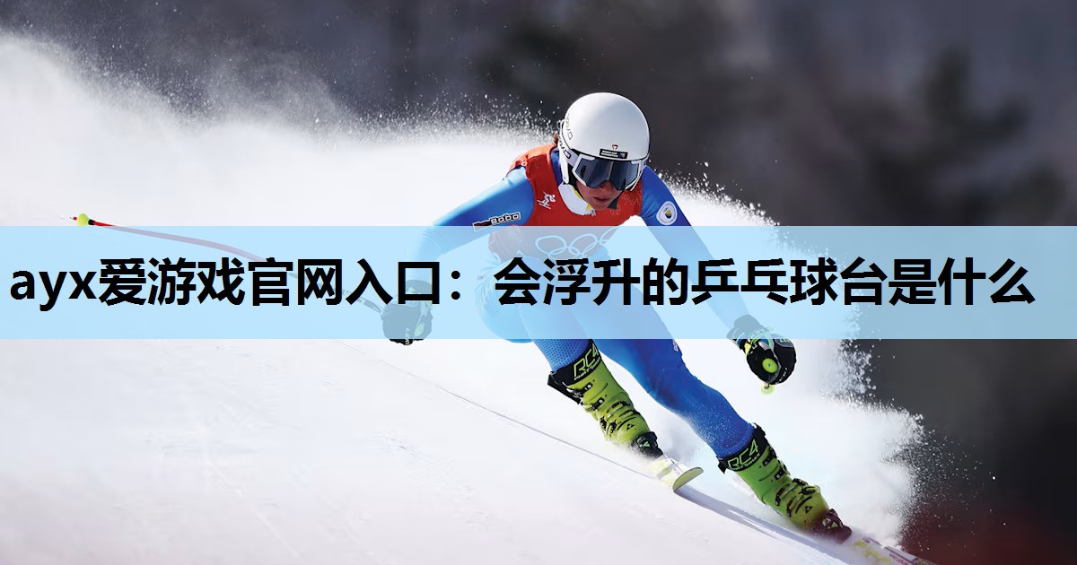 ayx爱游戏官网入口：会浮升的乒乓球台是什么