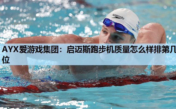 AYX爱游戏集团：启迈斯跑步机质量怎么样排第几位