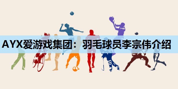 AYX爱游戏集团：羽毛球员李宗伟介绍