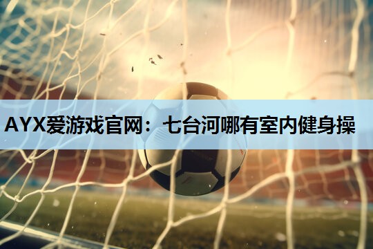 七台河哪有室内健身操 七台河哪有室内健身操