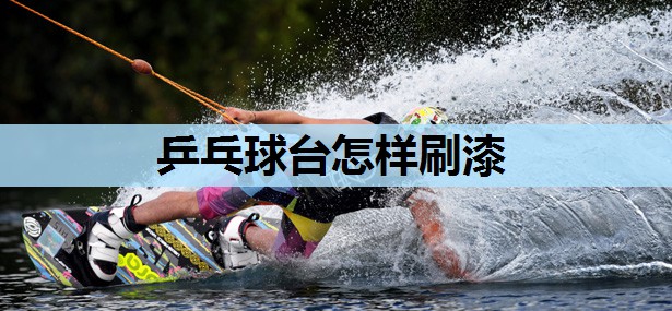 乒乓球台怎样刷漆 乒乓球台怎样刷漆