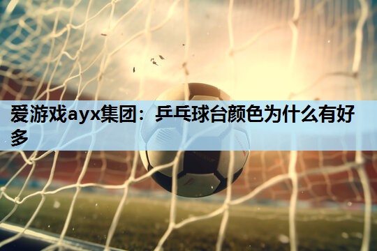 乒乓球台颜色为什么有好多 乒乓球台颜色为什么有好多