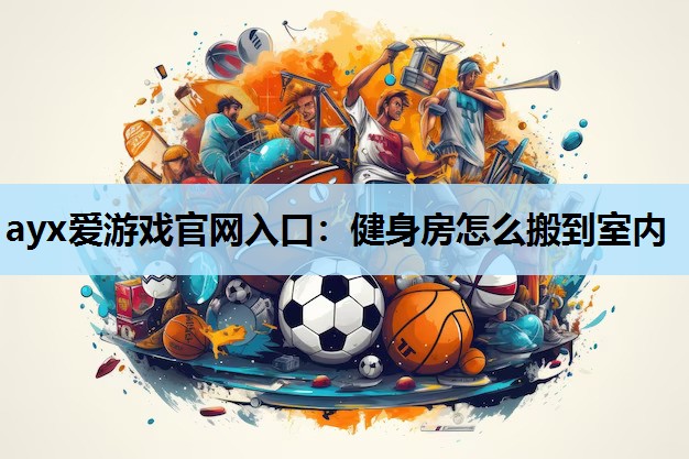 健身房怎么搬到室内 健身房怎么搬到室内