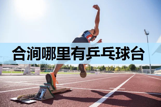 合涧哪里有乒乓球台 合涧哪里有乒乓球台