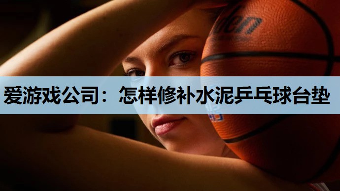 怎样修补水泥乒乓球台垫 怎样修补水泥乒乓球台垫