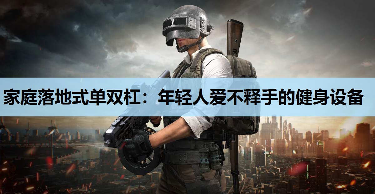 家庭落地式单双杠:年轻人爱不释手的健身设备 家庭落地式单双杠:年轻人爱不释手的健身设备