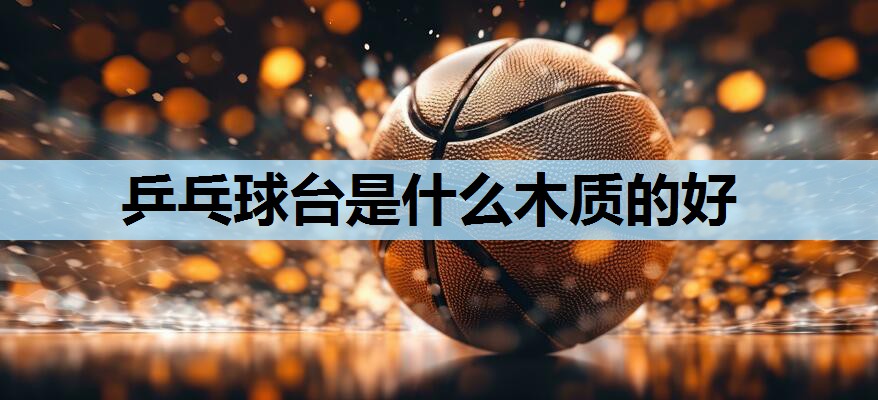 乒乓球台是什么木质的好 乒乓球台是什么木质的好