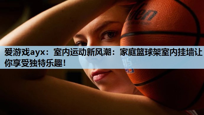 室内运动新风潮:家庭篮球架室内挂墙让你享受独特乐趣! 室内运动新风潮:家庭篮球架室内挂墙让你享受独特乐趣!