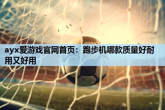 跑步机哪款质量好耐用又好用 跑步机哪款质量好耐用又好用